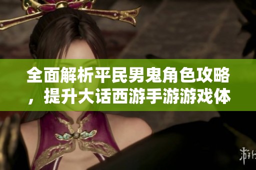 全面解析平民男鬼角色攻略，提升大话西游手游游戏体验与实力的方法分享