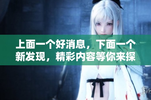 上面一个好消息，下面一个新发现，精彩内容等你来探索！