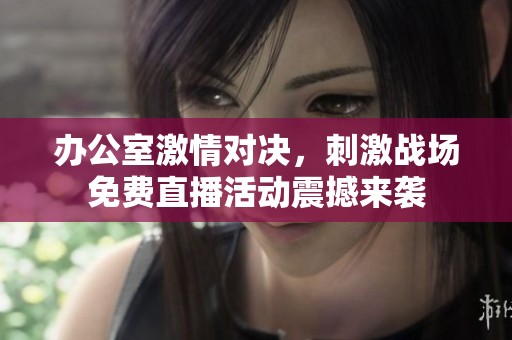办公室激情对决，刺激战场免费直播活动震撼来袭