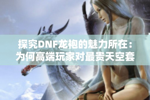 探究DNF龙袍的魅力所在：为何高端玩家对最贵天空套情有独钟