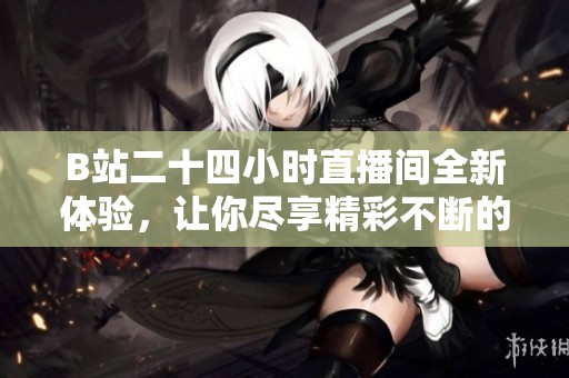 B站二十四小时直播间全新体验，让你尽享精彩不断的互动盛宴