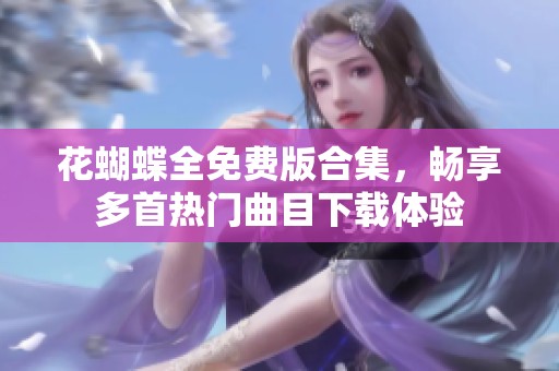 花蝴蝶全免费版合集，畅享多首热门曲目下载体验