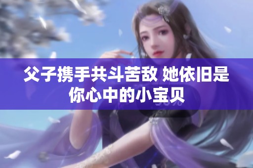 父子携手共斗苦敌 她依旧是你心中的小宝贝