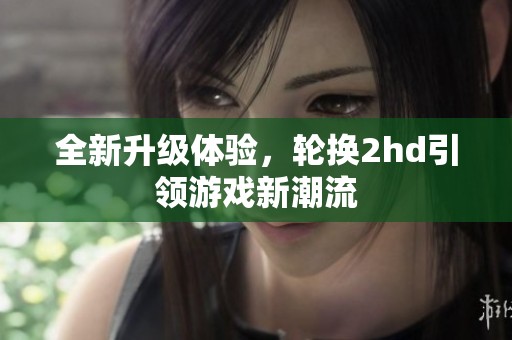 全新升级体验，轮换2hd引领游戏新潮流