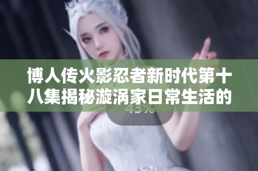 博人传火影忍者新时代第十八集揭秘漩涡家日常生活的温馨时刻与感人故事