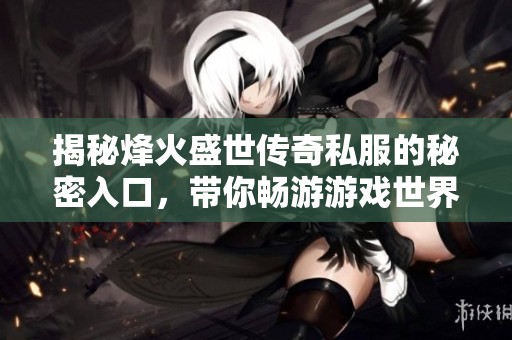 揭秘烽火盛世传奇私服的秘密入口，带你畅游游戏世界的无限魅力