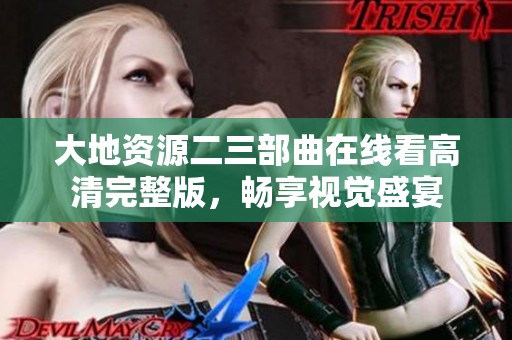 大地资源二三部曲在线看高清完整版，畅享视觉盛宴