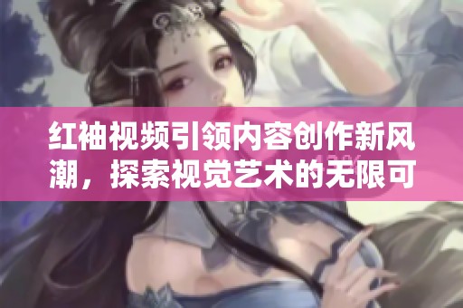 红袖视频引领内容创作新风潮，探索视觉艺术的无限可能