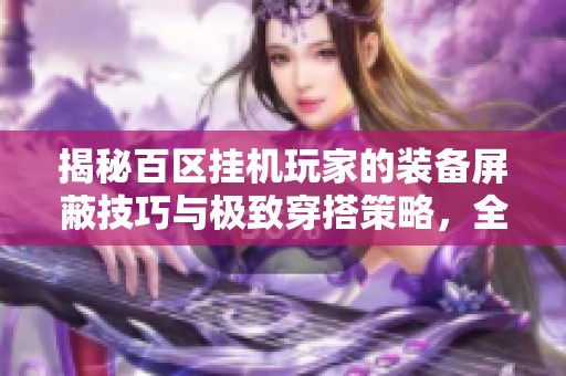 揭秘百区挂机玩家的装备屏蔽技巧与极致穿搭策略，全方位提升游戏体验的方法解析