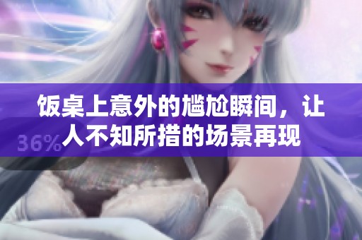 饭桌上意外的尴尬瞬间，让人不知所措的场景再现