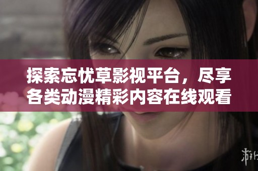 探索忘忧草影视平台，尽享各类动漫精彩内容在线观看
