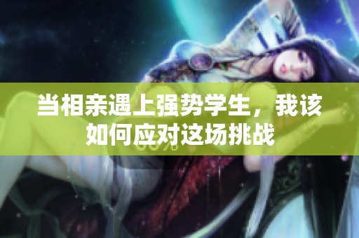 当相亲遇上强势学生，我该如何应对这场挑战