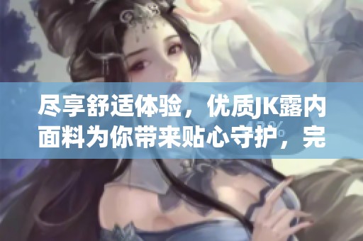 尽享舒适体验，优质JK露内面料为你带来贴心守护，完美匹配每一个瞬间
