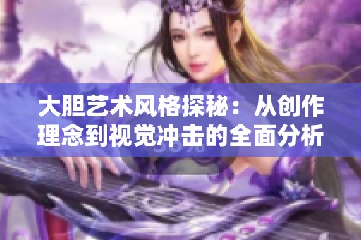 大胆艺术风格探秘：从创作理念到视觉冲击的全面分析