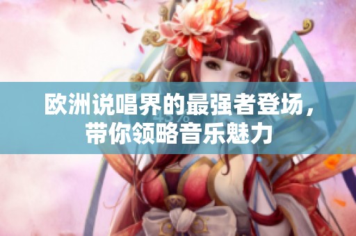 欧洲说唱界的最强者登场，带你领略音乐魅力