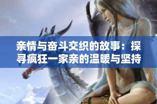 亲情与奋斗交织的故事：探寻疯狂一家亲的温暖与坚持