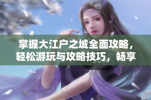掌握大江户之城全面攻略，轻松游玩与攻略技巧，畅享豚牛手游网精彩体验
