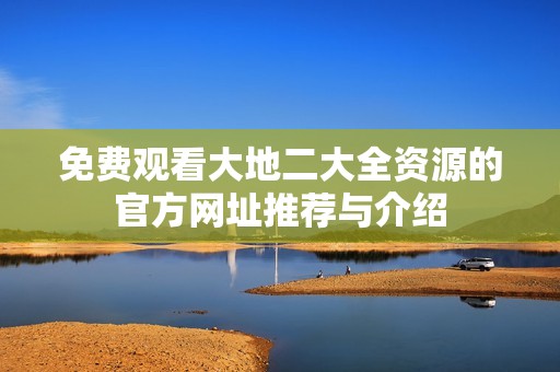 免费观看大地二大全资源的官方网址推荐与介绍