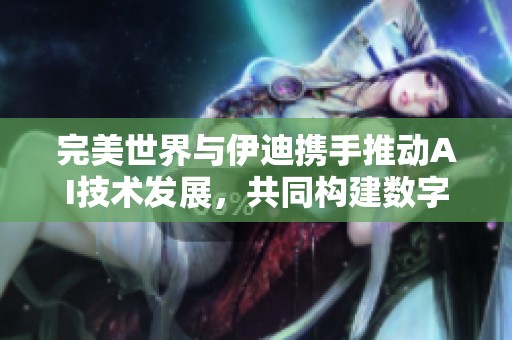 完美世界与伊迪携手推动AI技术发展，共同构建数字文化元宇宙的新未来