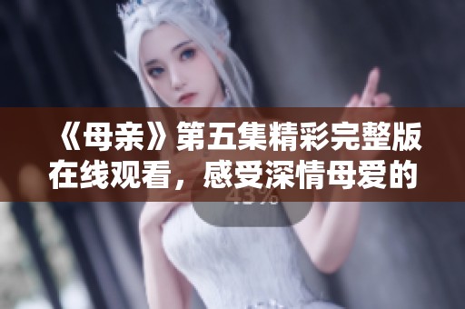 《母亲》第五集精彩完整版在线观看，感受深情母爱的力量