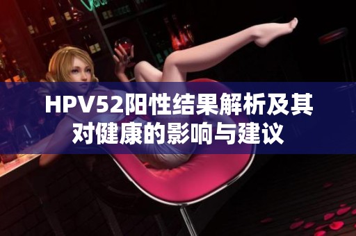 HPV52阳性结果解析及其对健康的影响与建议