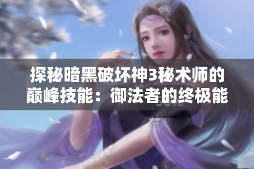 探秘暗黑破坏神3秘术师的巅峰技能：御法者的终极能力与战略分析