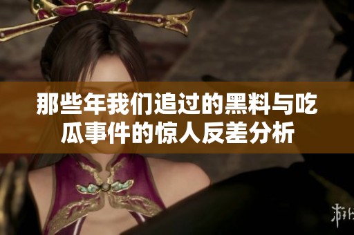 那些年我们追过的黑料与吃瓜事件的惊人反差分析