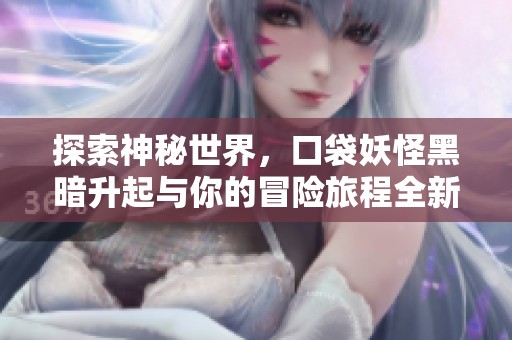 探索神秘世界，口袋妖怪黑暗升起与你的冒险旅程全新开启！