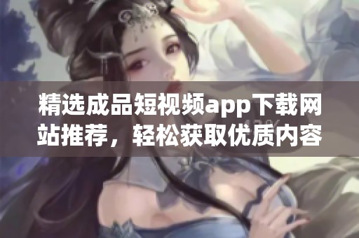 精选成品短视频app下载网站推荐，轻松获取优质内容