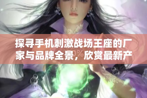 探寻手机刺激战场王座的厂家与品牌全景，欣赏最新产品图片与热销动态