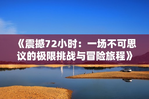 《震撼72小时：一场不可思议的极限挑战与冒险旅程》