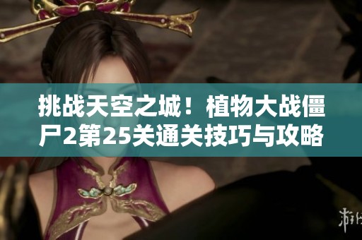 挑战天空之城！植物大战僵尸2第25关通关技巧与攻略分享
