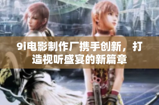 9i电影制作厂携手创新，打造视听盛宴的新篇章