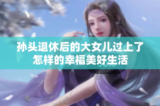 孙头退休后的大女儿过上了怎样的幸福美好生活