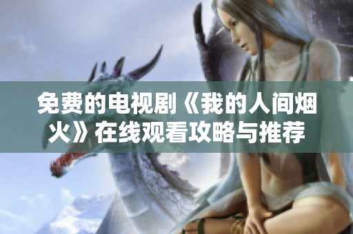 免费的电视剧《我的人间烟火》在线观看攻略与推荐