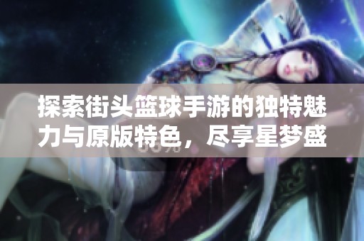 探索街头篮球手游的独特魅力与原版特色，尽享星梦盛宴魔方的精彩体验