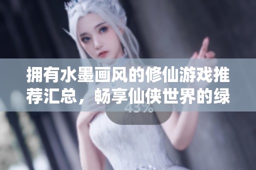 拥有水墨画风的修仙游戏推荐汇总，畅享仙侠世界的绿色手游精选合集
