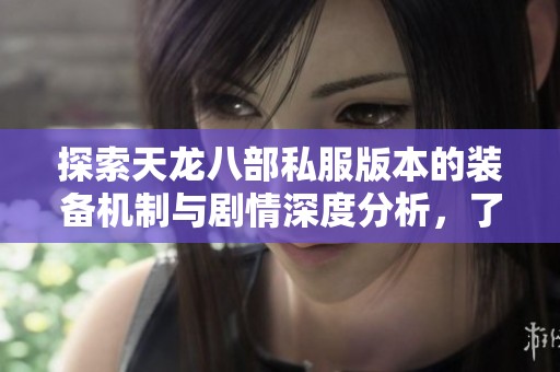探索天龙八部私服版本的装备机制与剧情深度分析，了解更多游戏内幕资讯