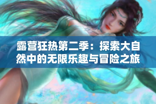 露营狂热第二季：探索大自然中的无限乐趣与冒险之旅