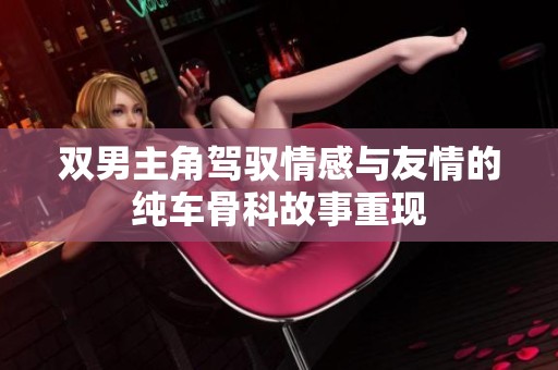 双男主角驾驭情感与友情的纯车骨科故事重现