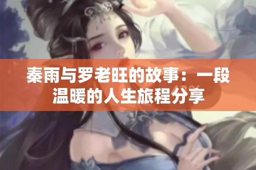 秦雨与罗老旺的故事：一段温暖的人生旅程分享