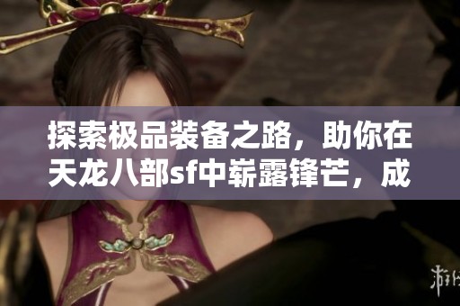 探索极品装备之路，助你在天龙八部sf中崭露锋芒，成就顶尖侠客之梦