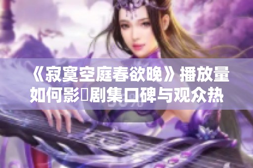 《寂寞空庭春欲晚》播放量如何影響剧集口碑与观众热情