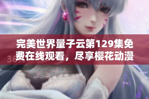 完美世界量子云第129集免费在线观看，尽享樱花动漫精彩内容与剧情解析