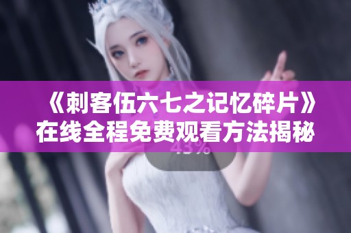 《刺客伍六七之记忆碎片》在线全程免费观看方法揭秘