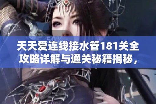 天天爱连线接水管181关全攻略详解与通关秘籍揭秘，让你轻松过关不再难