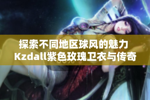 探索不同地区球风的魅力 Kzdall紫色玫瑰卫衣与传奇商行裤子的完美融合