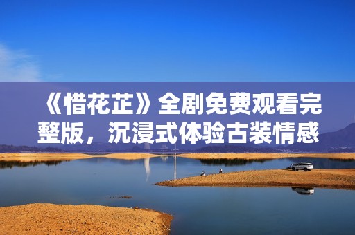《惜花芷》全剧免费观看完整版，沉浸式体验古装情感故事