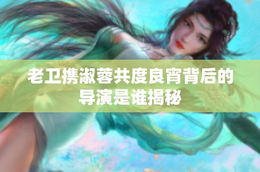 老卫携淑蓉共度良宵背后的导演是谁揭秘