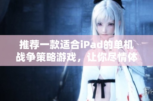 推荐一款适合iPad的单机战争策略游戏，让你尽情体验智谋与征战的乐趣